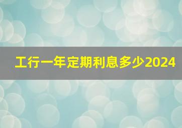 工行一年定期利息多少2024