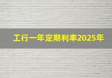 工行一年定期利率2025年