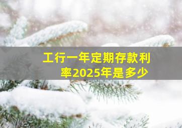 工行一年定期存款利率2025年是多少