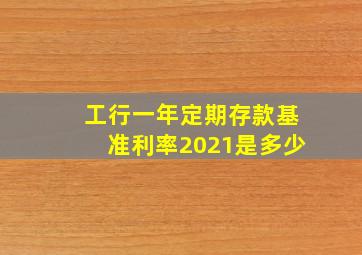 工行一年定期存款基准利率2021是多少