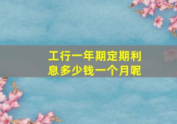 工行一年期定期利息多少钱一个月呢