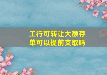 工行可转让大额存单可以提前支取吗