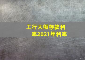 工行大额存款利率2021年利率