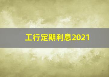 工行定期利息2021