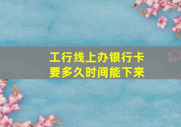 工行线上办银行卡要多久时间能下来