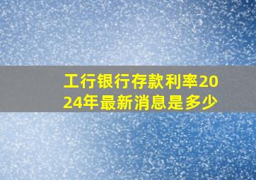 工行银行存款利率2024年最新消息是多少