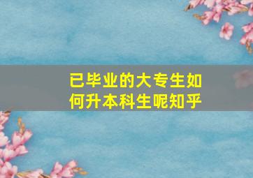 已毕业的大专生如何升本科生呢知乎