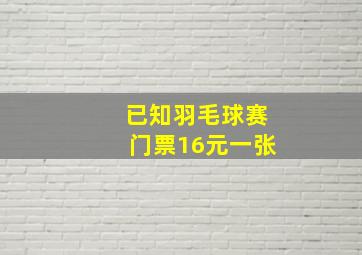 已知羽毛球赛门票16元一张