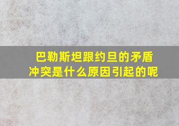 巴勒斯坦跟约旦的矛盾冲突是什么原因引起的呢