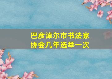 巴彦淖尔市书法家协会几年选举一次