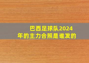 巴西足球队2024年的主力合照是谁发的