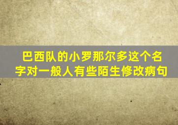 巴西队的小罗那尔多这个名字对一般人有些陌生修改病句