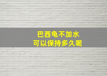 巴西龟不加水可以保持多久呢