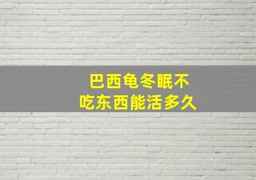 巴西龟冬眠不吃东西能活多久