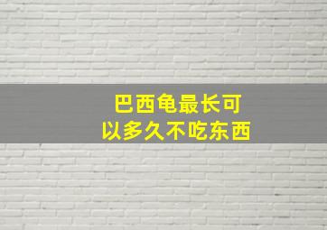 巴西龟最长可以多久不吃东西