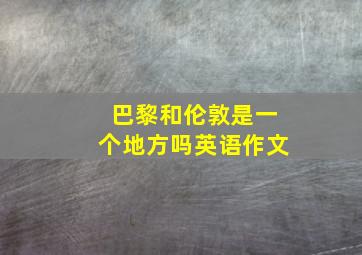 巴黎和伦敦是一个地方吗英语作文