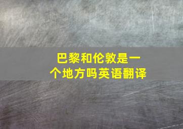 巴黎和伦敦是一个地方吗英语翻译