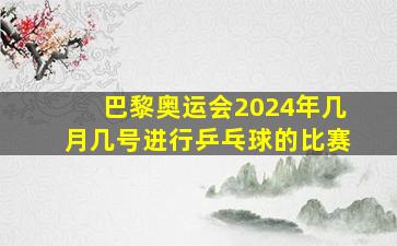 巴黎奥运会2024年几月几号进行乒乓球的比赛