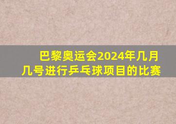 巴黎奥运会2024年几月几号进行乒乓球项目的比赛