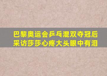 巴黎奥运会乒乓混双夺冠后采访莎莎心疼大头眼中有泪