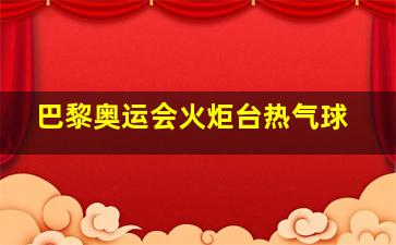 巴黎奥运会火炬台热气球