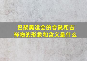 巴黎奥运会的会徽和吉祥物的形象和含义是什么