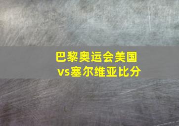 巴黎奥运会美国vs塞尔维亚比分