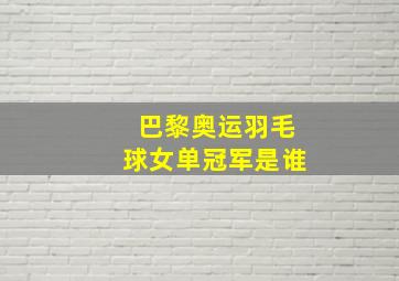 巴黎奥运羽毛球女单冠军是谁