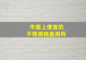 市面上便宜的不锈钢锅能用吗