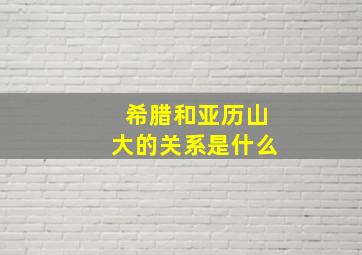 希腊和亚历山大的关系是什么