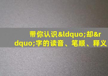 带你认识“却”字的读音、笔顺、释义