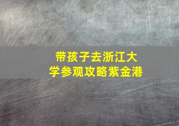 带孩子去浙江大学参观攻略紫金港