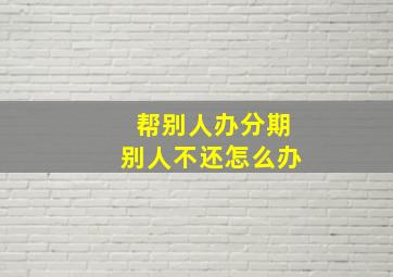 帮别人办分期别人不还怎么办