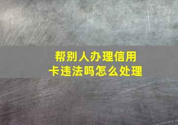 帮别人办理信用卡违法吗怎么处理