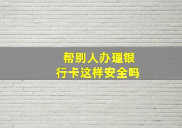 帮别人办理银行卡这样安全吗