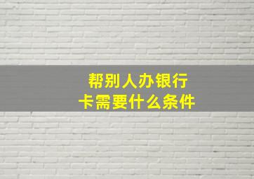 帮别人办银行卡需要什么条件