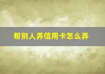 帮别人弄信用卡怎么弄