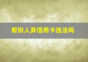 帮别人弄信用卡违法吗