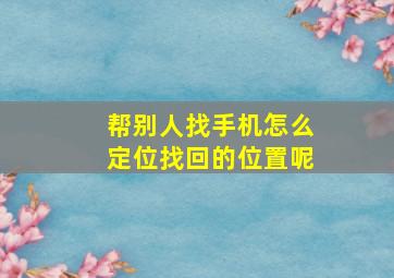 帮别人找手机怎么定位找回的位置呢