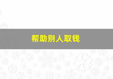 帮助别人取钱