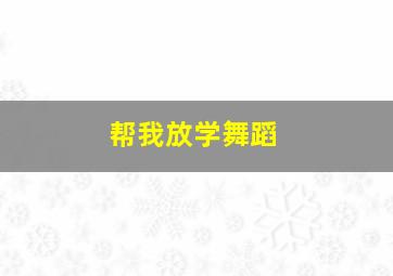 帮我放学舞蹈