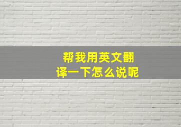 帮我用英文翻译一下怎么说呢