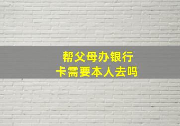 帮父母办银行卡需要本人去吗