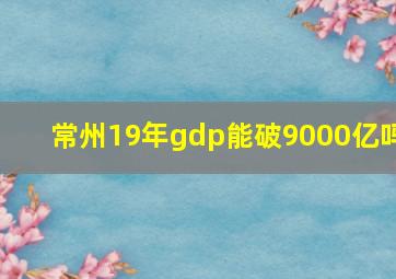 常州19年gdp能破9000亿吗