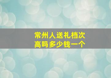 常州人送礼档次高吗多少钱一个