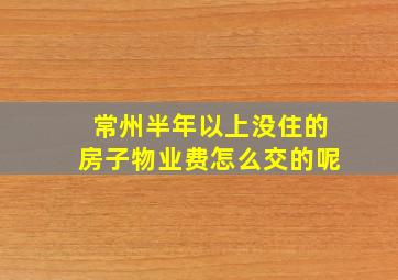 常州半年以上没住的房子物业费怎么交的呢