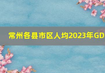 常州各县市区人均2023年GDP