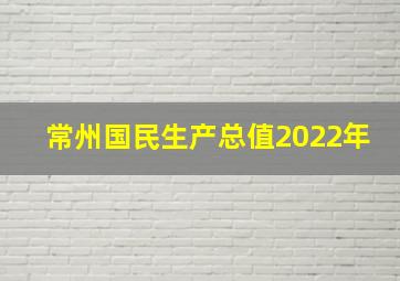 常州国民生产总值2022年