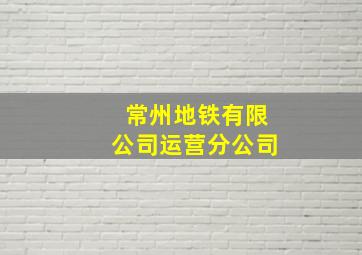 常州地铁有限公司运营分公司