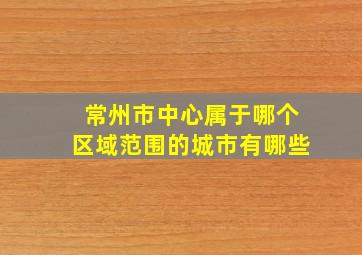 常州市中心属于哪个区域范围的城市有哪些